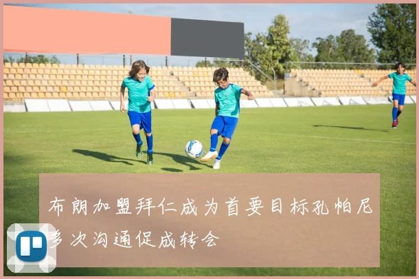 布朗加盟拜仁成为首要目标孔帕尼多次沟通促成转会
