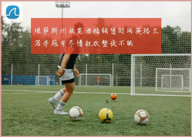 堪萨斯州放宽酒精销售时间英格兰若夺冠可尽情狂欢整夜不眠