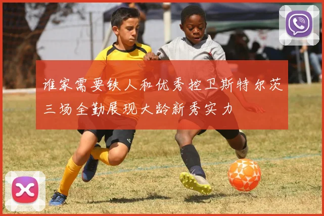谁家需要铁人和优秀控卫斯特尔茨三场全勤展现大龄新秀实力