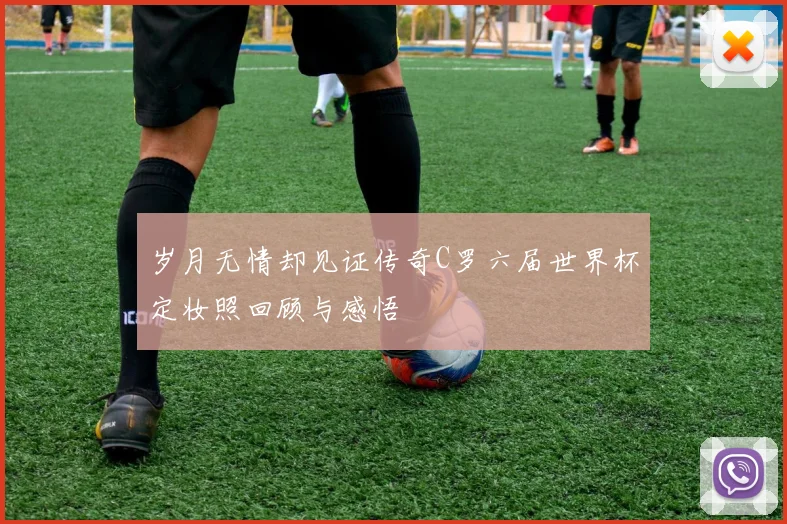 岁月无情却见证传奇C罗六届世界杯定妆照回顾与感悟