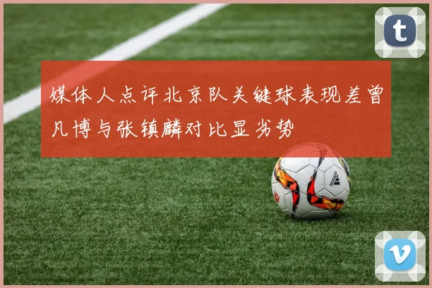 媒体人点评北京队关键球表现差曾凡博与张镇麟对比显劣势