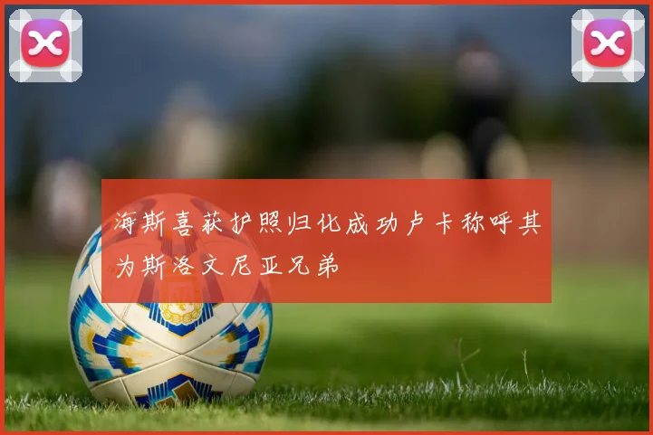 海斯喜获护照归化成功卢卡称呼其为斯洛文尼亚兄弟