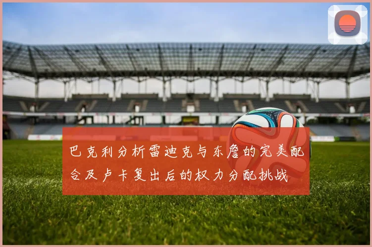 巴克利分析雷迪克与东詹的完美配合及卢卡复出后的权力分配挑战