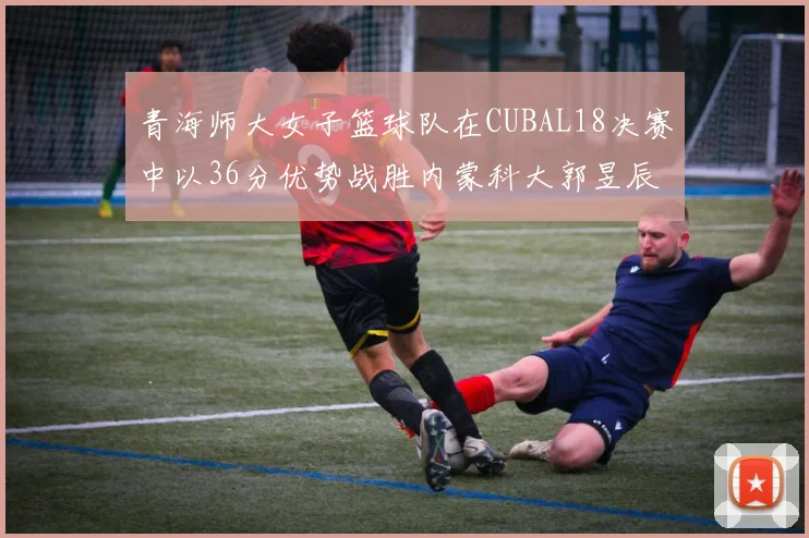青海师大女子篮球队在CUBAL18决赛中以36分优势战胜内蒙科大郭昱辰表现出色