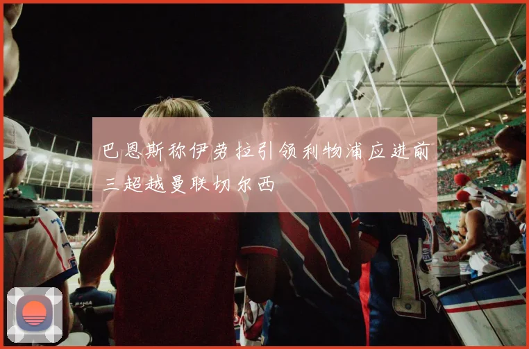巴恩斯称伊劳拉引领利物浦应进前三超越曼联切尔西