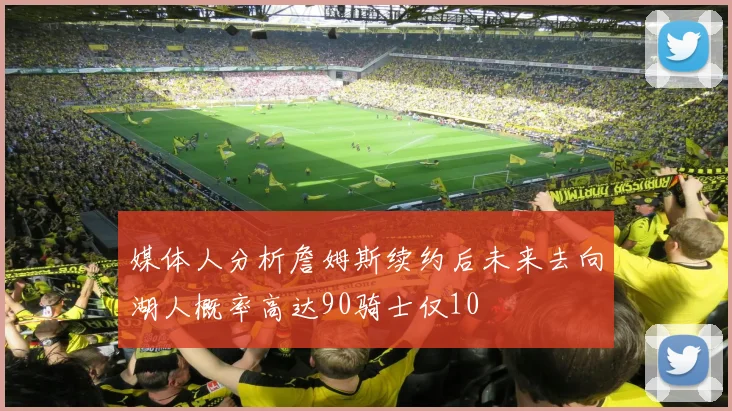 媒体人分析詹姆斯续约后未来去向湖人概率高达90骑士仅10