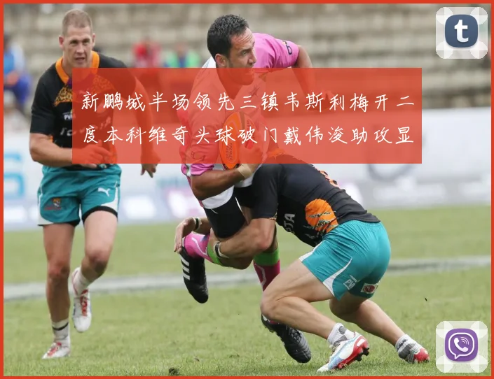 新鹏城半场领先三镇韦斯利梅开二度本科维奇头球破门戴伟浚助攻显神威