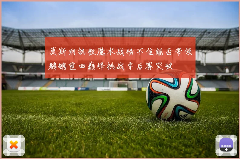 莫斯利执教魔术战绩不佳能否带领鹈鹕重回巅峰挑战季后赛突破