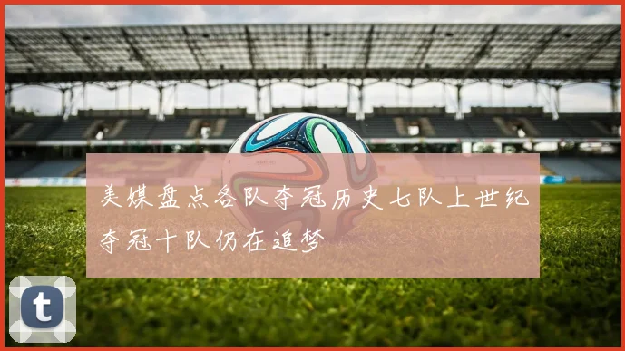 美媒盘点各队夺冠历史七队上世纪夺冠十队仍在追梦