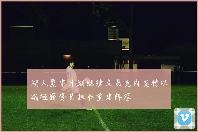 湖人夏季计划继续交易克内克特以减轻薪资负担和重建阵容