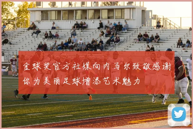 金球奖官方社媒向内马尔致敬感谢你为美丽足球增添艺术魅力