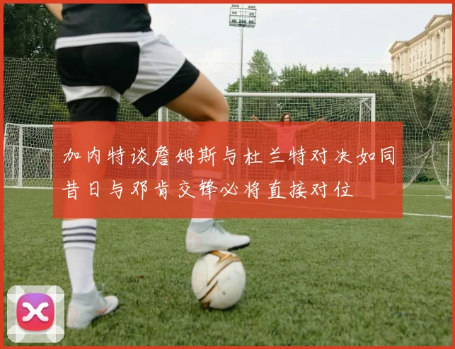加内特谈詹姆斯与杜兰特对决如同昔日与邓肯交锋必将直接对位
