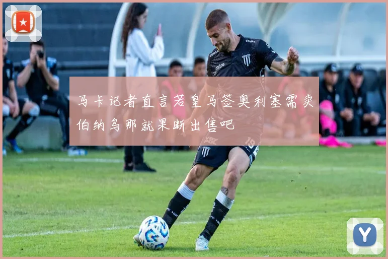马卡记者直言若皇马签奥利塞需卖伯纳乌那就果断出售吧