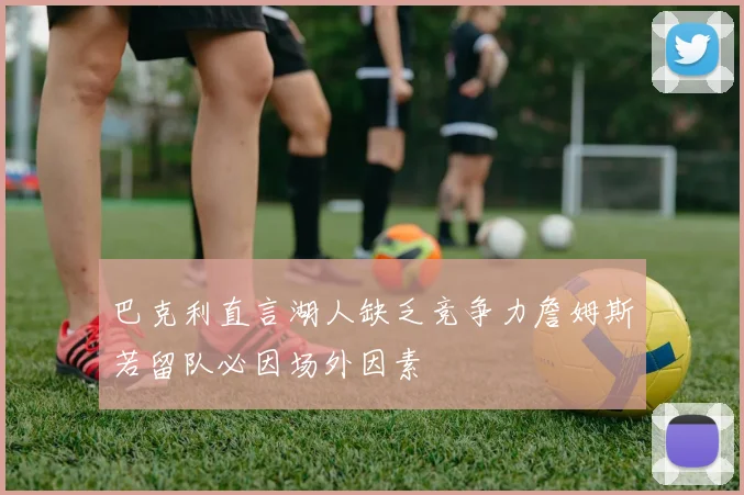 巴克利直言湖人缺乏竞争力詹姆斯若留队必因场外因素