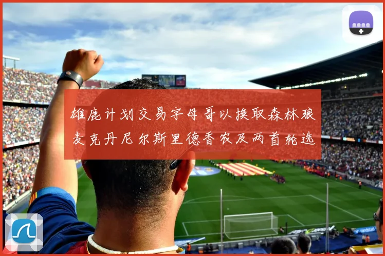 雄鹿计划交易字母哥以换取森林狼麦克丹尼尔斯里德香农及两首轮选秀权