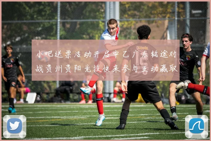 小吧送票活动开启中乙广东铭途对战贵州贵阳竞技快来参与互动赢取球票
