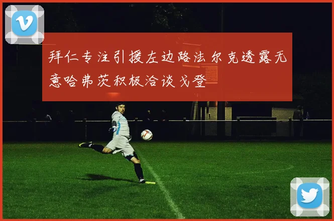 拜仁专注引援左边路法尔克透露无意哈弗茨积极洽谈戈登