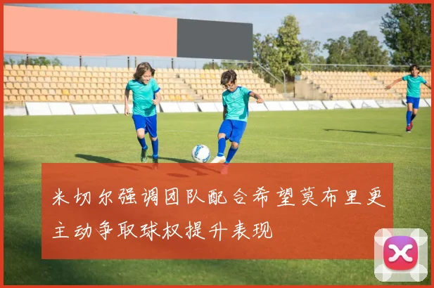 米切尔强调团队配合希望莫布里更主动争取球权提升表现