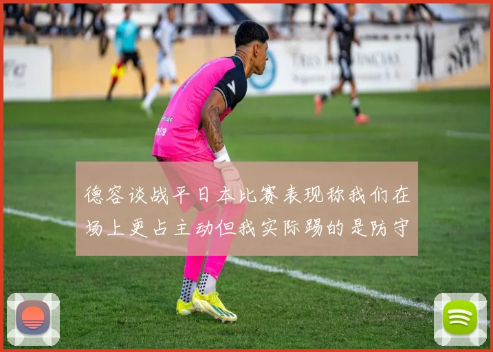 德容谈战平日本比赛表现称我们在场上更占主动但我实际踢的是防守位置