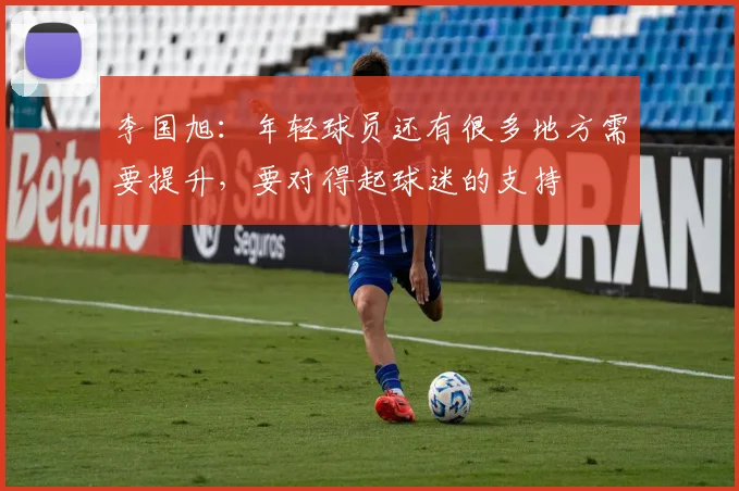 李国旭：年轻球员还有很多地方需要提升，要对得起球迷的支持