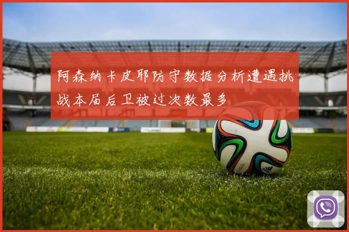 阿森纳卡皮耶防守数据分析遭遇挑战本届后卫被过次数最多