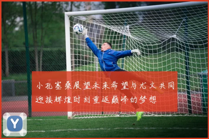 小孔塞桑展望未来希望与尤文共同迎接辉煌时刻重返巅峰的梦想