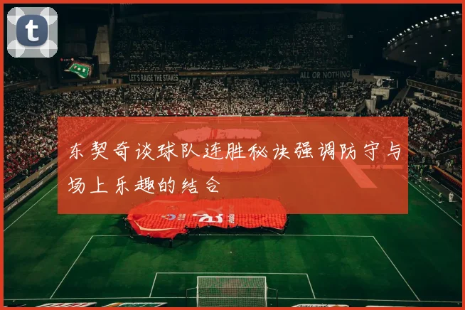 东契奇谈球队连胜秘诀强调防守与场上乐趣的结合
