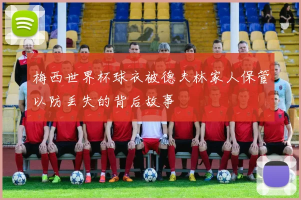 梅西世界杯球衣被德夫林家人保管以防丢失的背后故事