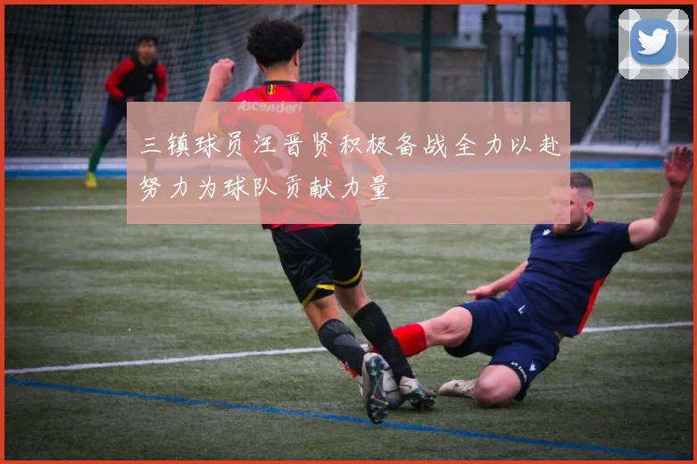 三镇球员汪晋贤积极备战全力以赴努力为球队贡献力量