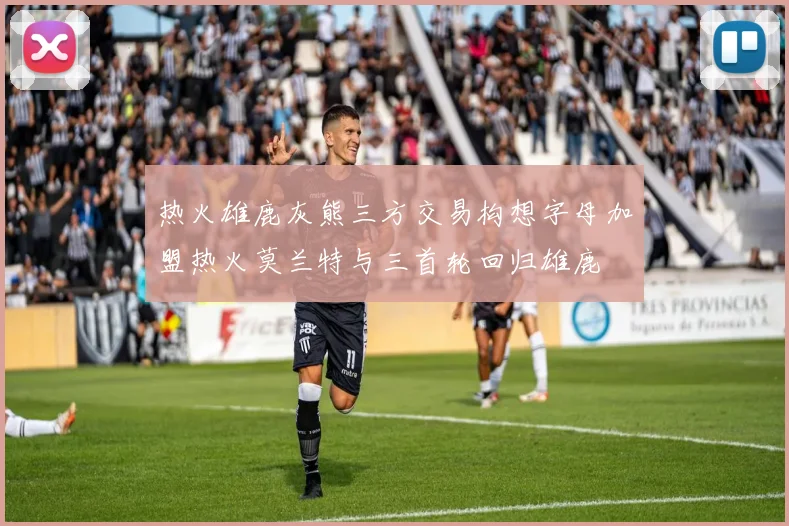 热火雄鹿灰熊三方交易构想字母加盟热火莫兰特与三首轮回归雄鹿