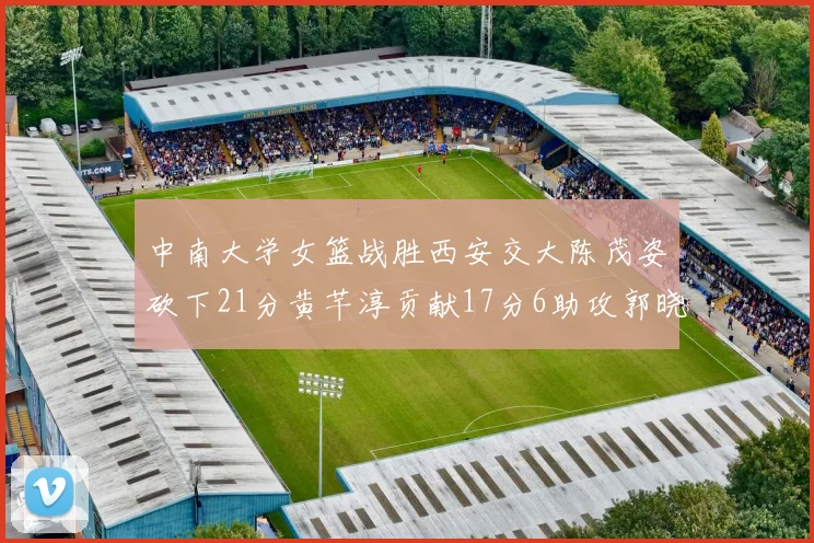 中南大学女篮战胜西安交大陈茂姿砍下21分黄芊淳贡献17分6助攻郭晓妮18分表现出色