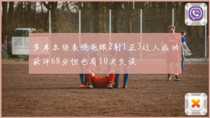 多库本场表现亮眼2射1正3过人成功获评68分但也有10次失误