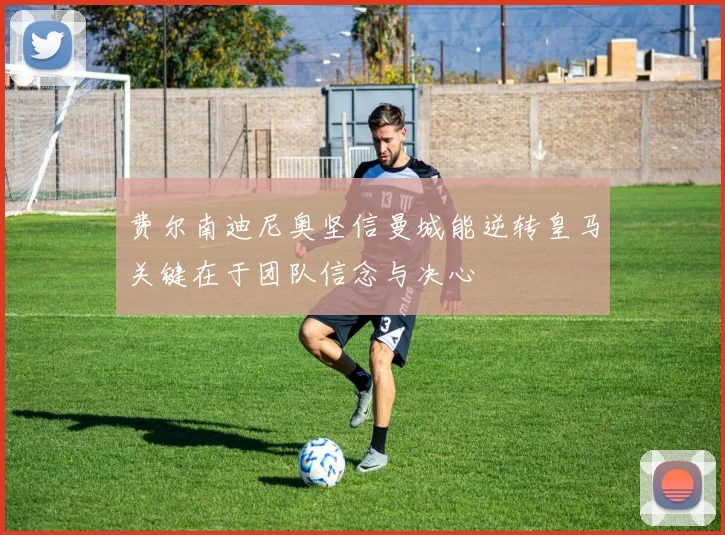 费尔南迪尼奥坚信曼城能逆转皇马关键在于团队信念与决心