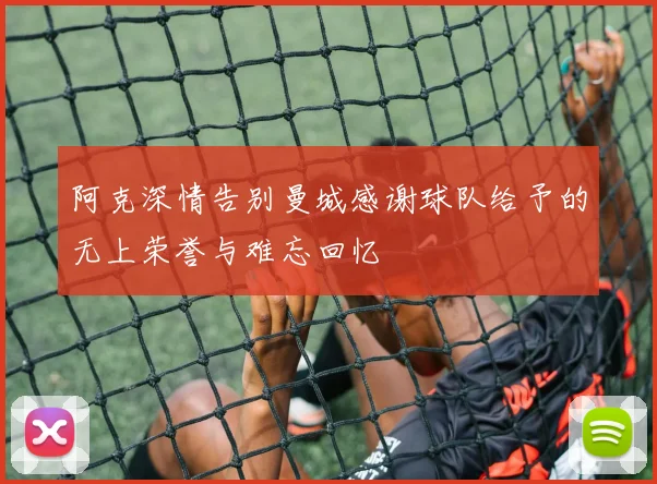 阿克深情告别曼城感谢球队给予的无上荣誉与难忘回忆