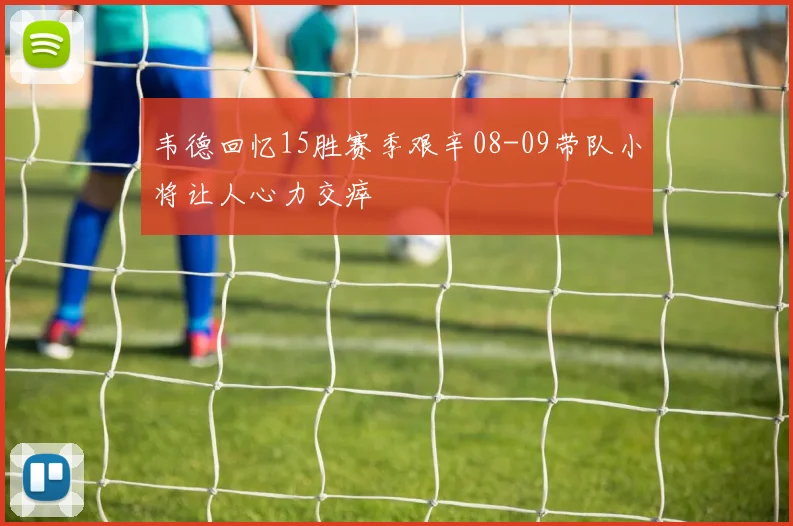 韦德回忆15胜赛季艰辛08-09带队小将让人心力交瘁