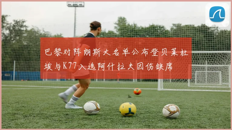 巴黎对阵朗斯大名单公布登贝莱杜埃与K77入选阿什拉夫因伤缺席